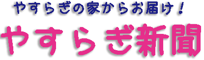 やすらぎの家からお届け！ やすらぎ新聞